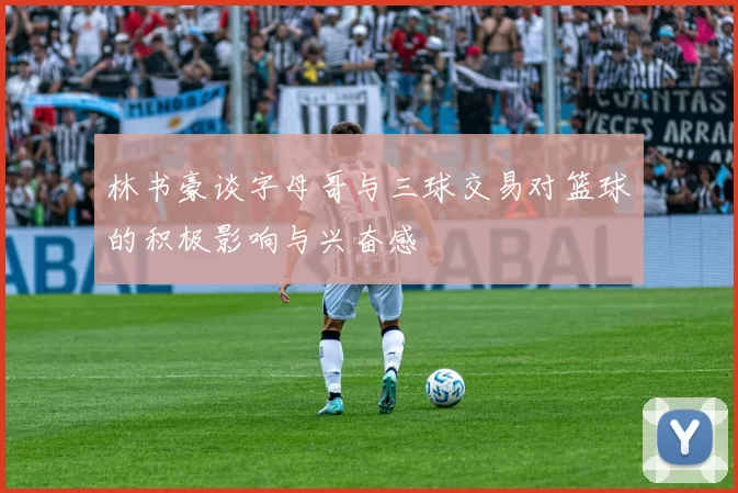 林书豪谈字母哥与三球交易对篮球的积极影响与兴奋感