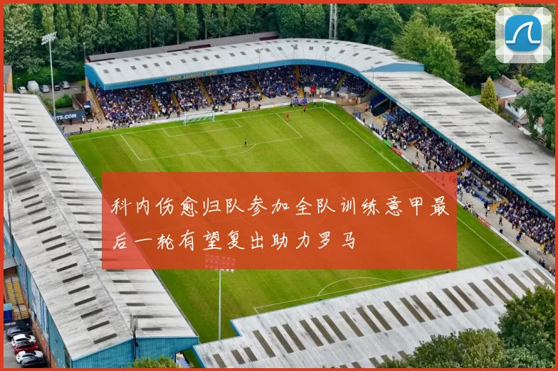 科内伤愈归队参加全队训练意甲最后一轮有望复出助力罗马