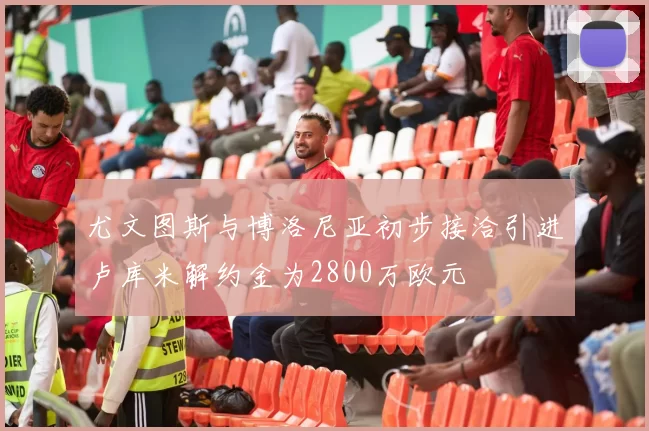 尤文图斯与博洛尼亚初步接洽引进卢库米解约金为2800万欧元