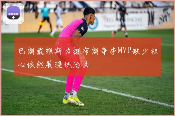巴朗戴维斯力挺布朗争夺MVP缺少核心依然展现统治力