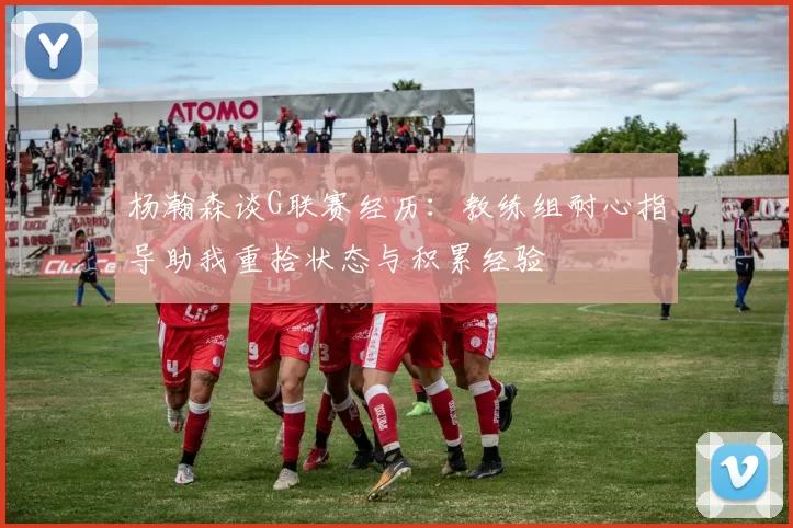 杨瀚森谈G联赛经历：教练组耐心指导助我重拾状态与积累经验