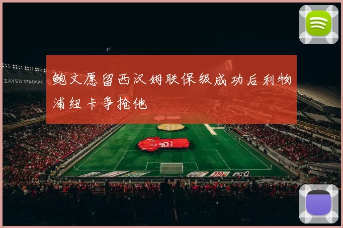 鲍文愿留西汉姆联保级成功后利物浦纽卡争抢他