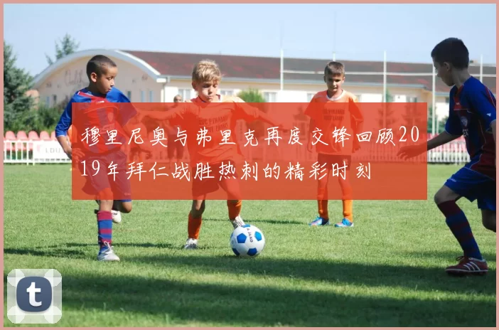穆里尼奥与弗里克再度交锋回顾2019年拜仁战胜热刺的精彩时刻
