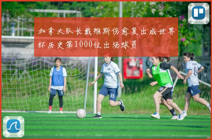 加拿大队长戴维斯伤愈复出成世界杯历史第1000位出场球员