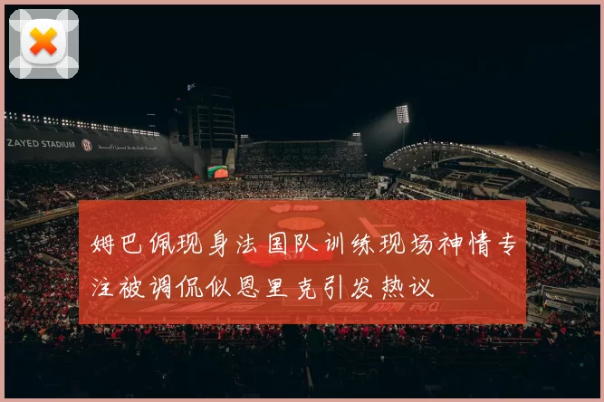 姆巴佩现身法国队训练现场神情专注被调侃似恩里克引发热议