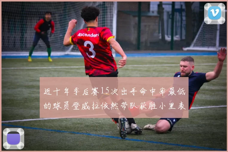 近十年季后赛15次出手命中率最低的球员登威拉依然带队获胜小里表现低迷仅得三分