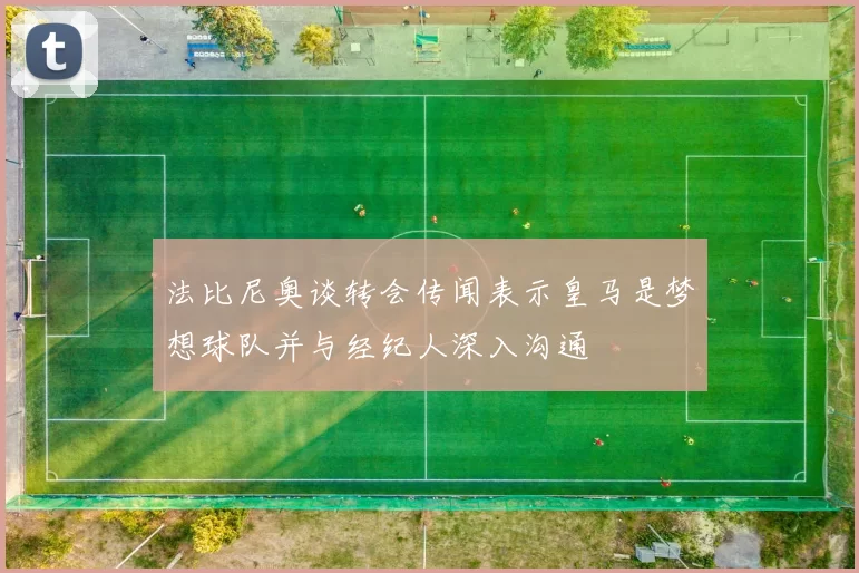 法比尼奥谈转会传闻表示皇马是梦想球队并与经纪人深入沟通