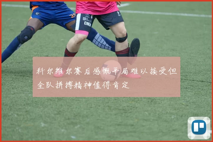 科尔维尔赛后感慨平局难以接受但全队拼搏精神值得肯定
