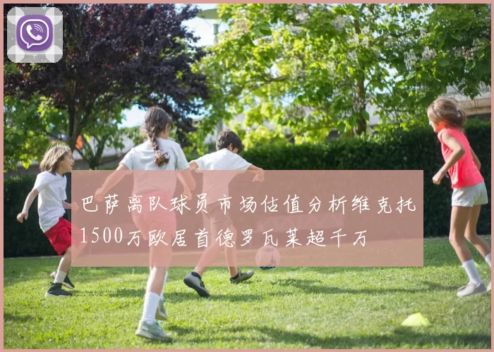 巴萨离队球员市场估值分析维克托1500万欧居首德罗瓦莱超千万