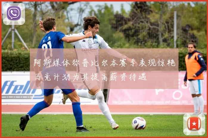 阿斯媒体称普比尔本赛季表现惊艳马竞计划为其提高薪资待遇