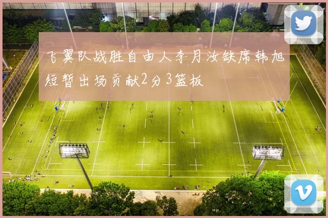 飞翼队战胜自由人李月汝缺席韩旭短暂出场贡献2分3篮板