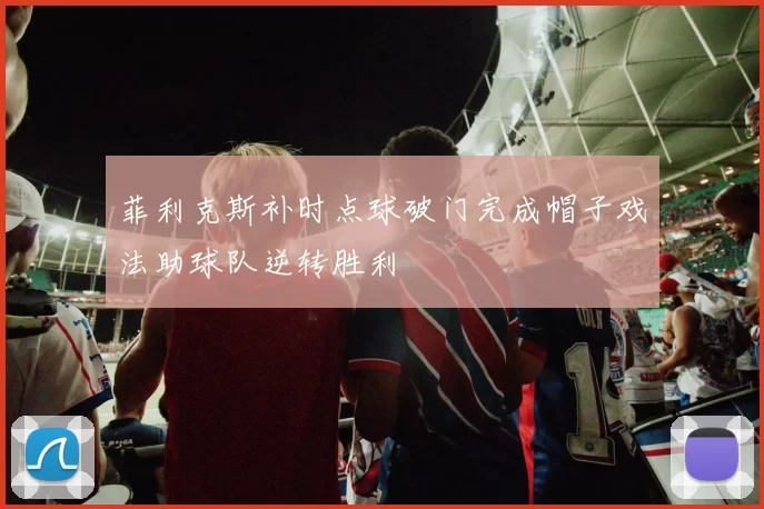 菲利克斯补时点球破门完成帽子戏法助球队逆转胜利