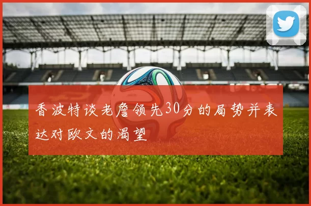 香波特谈老詹领先30分的局势并表达对欧文的渴望