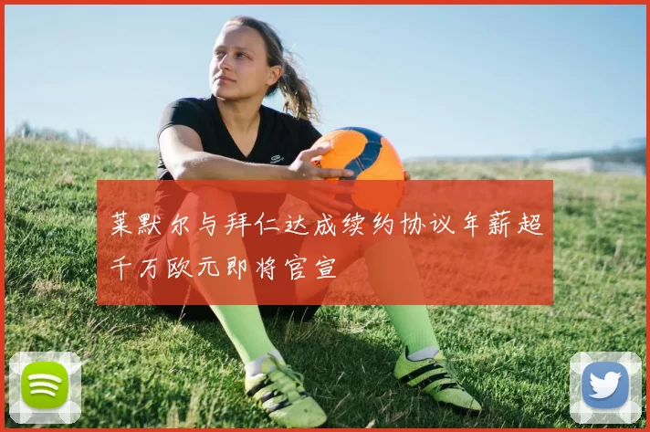 莱默尔与拜仁达成续约协议年薪超千万欧元即将官宣