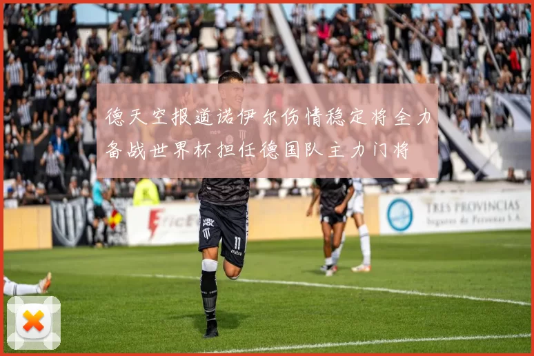 德天空报道诺伊尔伤情稳定将全力备战世界杯担任德国队主力门将
