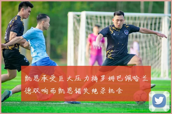 凯恩承受巨大压力梅罗姆巴佩哈兰德双响而凯恩错失绝杀机会