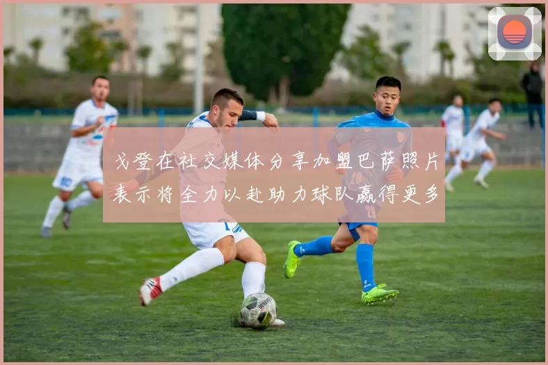 戈登在社交媒体分享加盟巴萨照片表示将全力以赴助力球队赢得更多荣誉