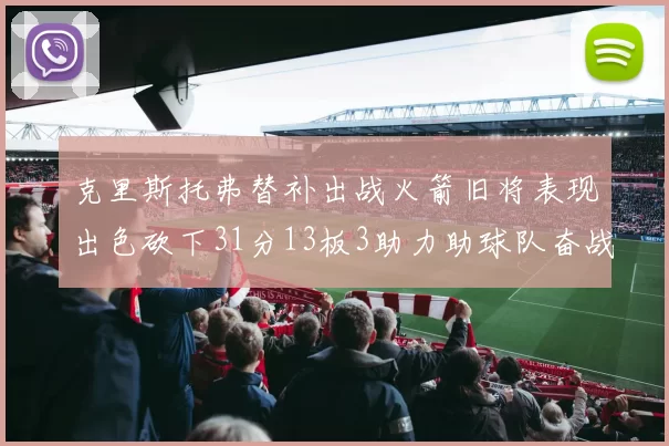 克里斯托弗替补出战火箭旧将表现出色砍下31分13板3助力助球队奋战