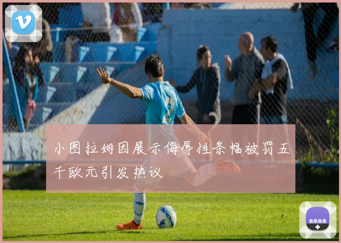 小图拉姆因展示侮辱性条幅被罚五千欧元引发热议